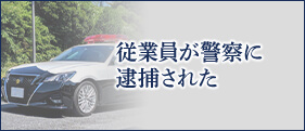 従業員が警察に逮捕された